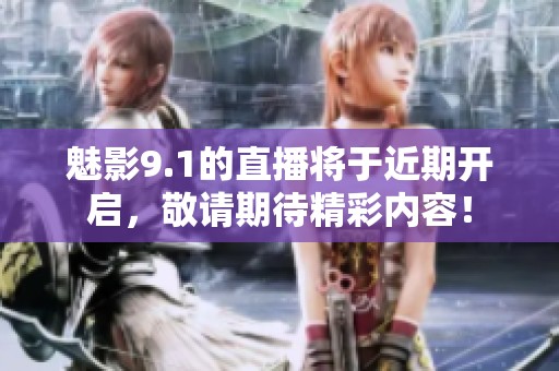 魅影9.1的直播将于近期开启，敬请期待精彩内容！