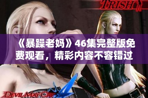 《暴躁老妈》46集完整版免费观看，精彩内容不容错过！
