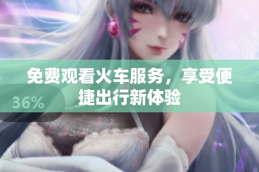 免费观看火车服务，享受便捷出行新体验