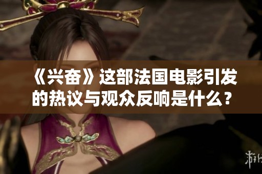 《兴奋》这部法国电影引发的热议与观众反响是什么？