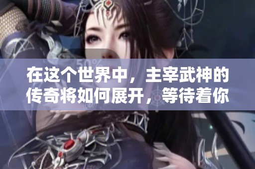在这个世界中，主宰武神的传奇将如何展开，等待着你的探索与发现