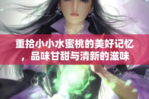重拾小小水蜜桃的美好记忆，品味甘甜与清新的滋味
