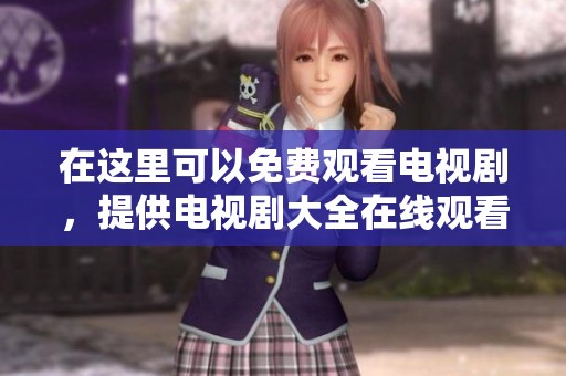 在这里可以免费观看电视剧，提供电视剧大全在线观看平台与服务
