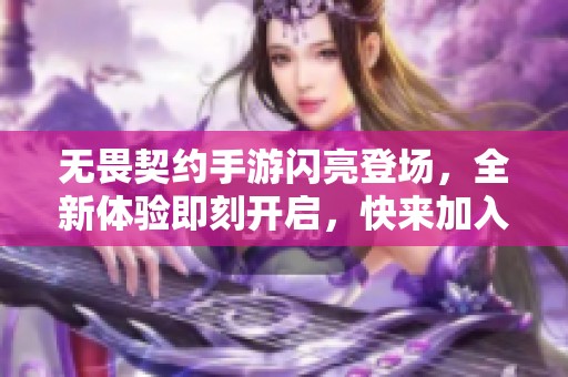 无畏契约手游闪亮登场，全新体验即刻开启，快来加入我们吧！