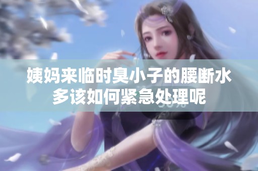 姨妈来临时臭小子的腰断水多该如何紧急处理呢