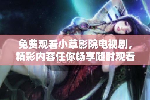 免费观看小草影院电视剧，精彩内容任你畅享随时观看