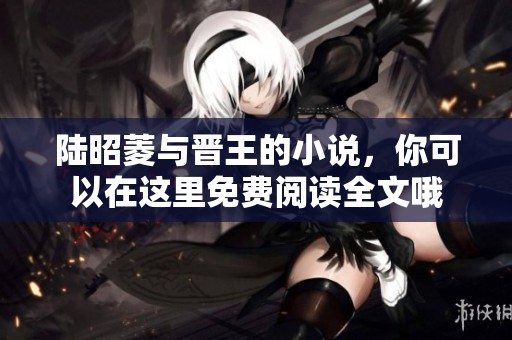 陆昭菱与晋王的小说，你可以在这里免费阅读全文哦