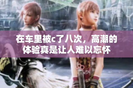 在车里被c了八次，高潮的体验真是让人难以忘怀