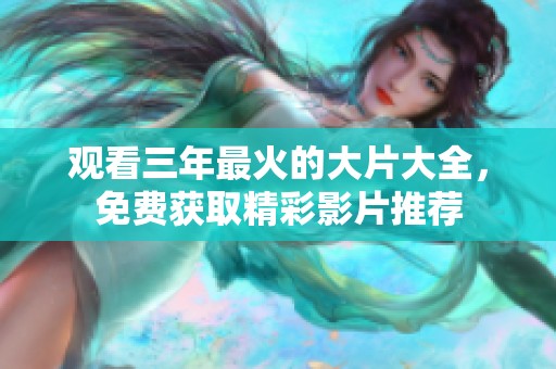 观看三年最火的大片大全，免费获取精彩影片推荐