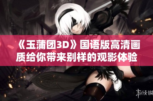 《玉蒲团3D》国语版高清画质给你带来别样的观影体验，感受剧情的魅力与冲击