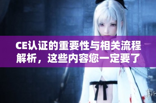 CE认证的重要性与相关流程解析，这些内容您一定要了解