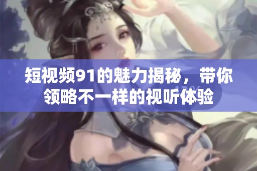 短视频91的魅力揭秘，带你领略不一样的视听体验