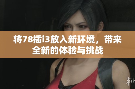 将78插i3放入新环境，带来全新的体验与挑战