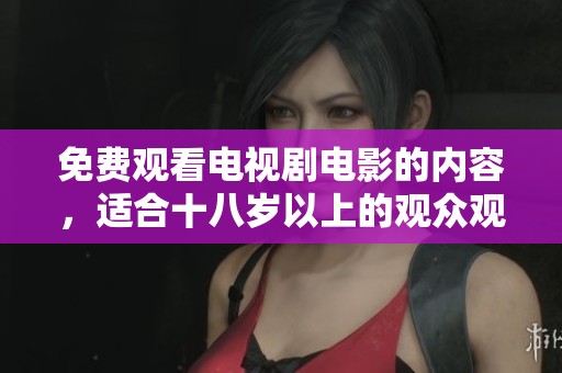 免费观看电视剧电影的内容，适合十八岁以上的观众观看