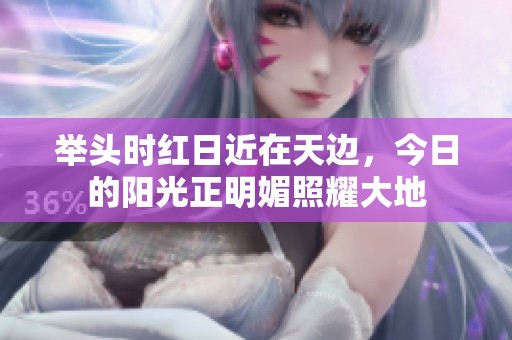 举头时红日近在天边，今日的阳光正明媚照耀大地