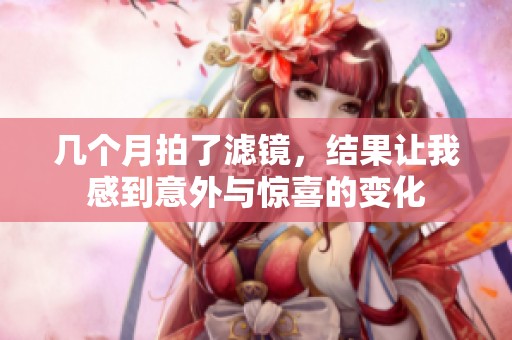 几个月拍了滤镜，结果让我感到意外与惊喜的变化