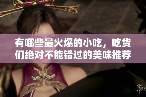 有哪些最火爆的小吃，吃货们绝对不能错过的美味推荐