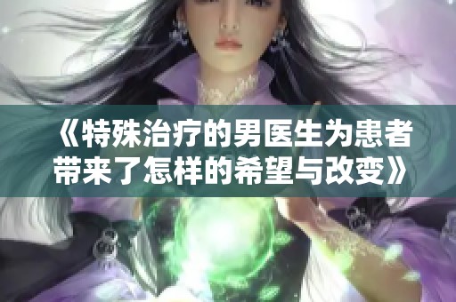 《特殊治疗的男医生为患者带来了怎样的希望与改变》