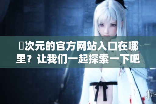 囧次元的官方网站入口在哪里？让我们一起探索一下吧！