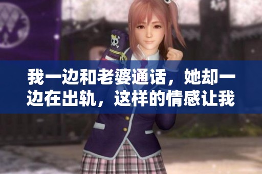 我一边和老婆通话，她却一边在出轨，这样的情感让我难以承受