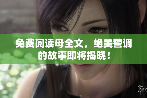 免费阅读母全文，绝美警调的故事即将揭晓！