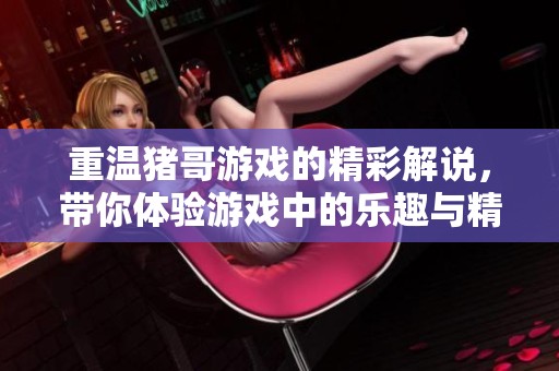 重温猪哥游戏的精彩解说，带你体验游戏中的乐趣与精彩瞬间