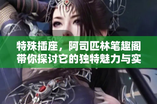 特殊插座，阿司匹林笔趣阁带你探讨它的独特魅力与实用性