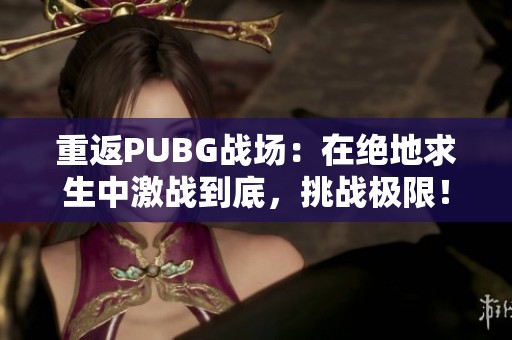 重返PUBG战场：在绝地求生中激战到底，挑战极限！