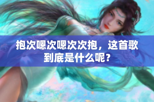 抱次嗯次嗯次次抱，这首歌到底是什么呢？