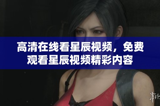 高清在线看星辰视频，免费观看星辰视频精彩内容