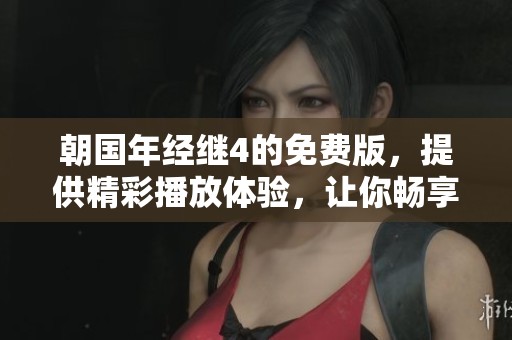朝国年经继4的免费版，提供精彩播放体验，让你畅享无限乐趣