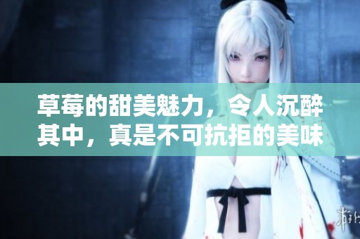 草莓的甜美魅力，令人沉醉其中，真是不可抗拒的美味享受