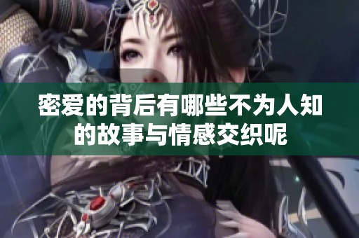 密爱的背后有哪些不为人知的故事与情感交织呢