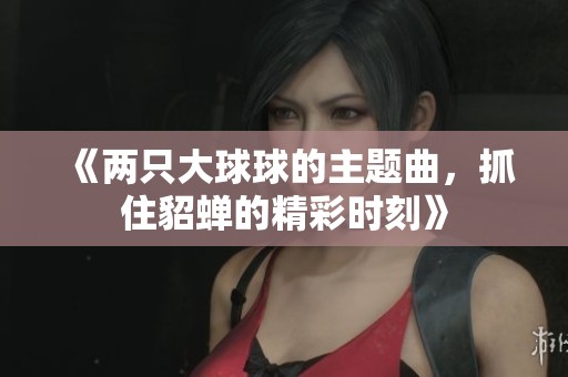 《两只大球球的主题曲，抓住貂蝉的精彩时刻》