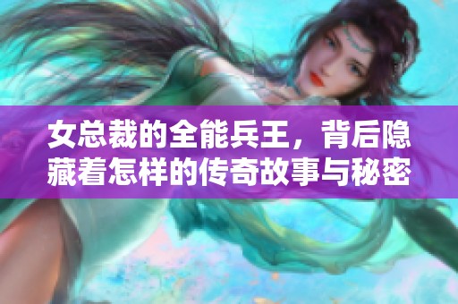 女总裁的全能兵王，背后隐藏着怎样的传奇故事与秘密
