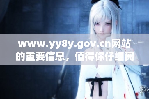 www.yy8y.gov.cn网站的重要信息，值得你仔细阅读和了解！