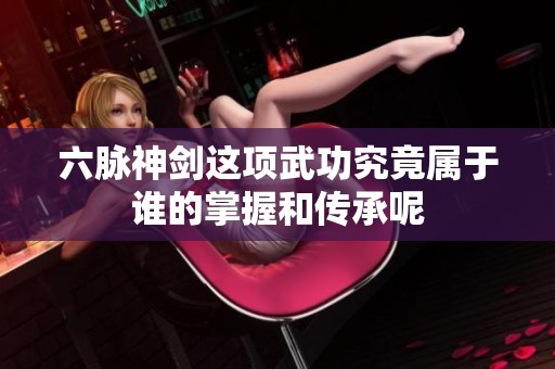 六脉神剑这项武功究竟属于谁的掌握和传承呢