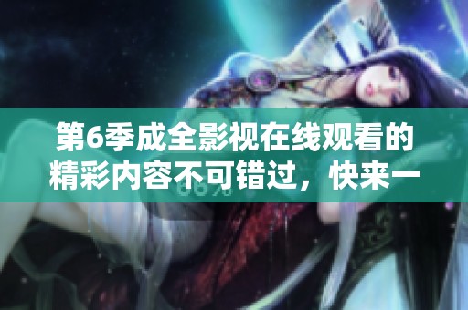 第6季成全影视在线观看的精彩内容不可错过，快来一起欣赏吧