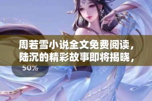 周若雪小说全文免费阅读，陆沉的精彩故事即将揭晓，快来一起探寻吧！