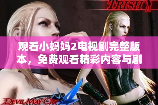 观看小妈妈2电视剧完整版本，免费观看精彩内容与剧情发展。