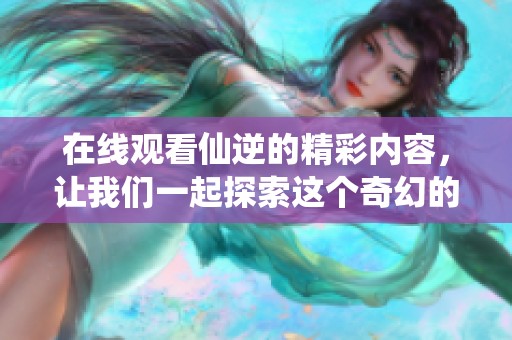在线观看仙逆的精彩内容，让我们一起探索这个奇幻的世界吧