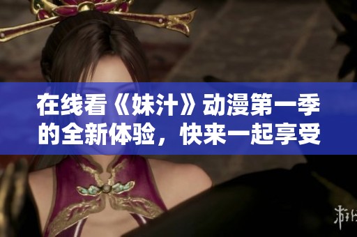 在线看《妹汁》动漫第一季的全新体验，快来一起享受吧！