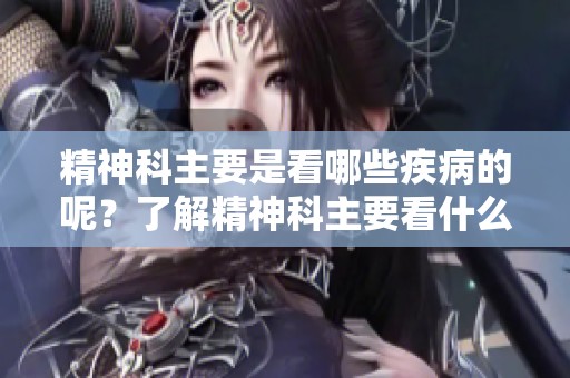 精神科主要是看哪些疾病的呢？了解精神科主要看什么病的相关知识