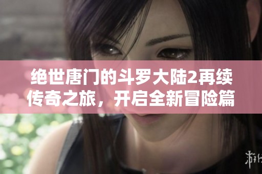 绝世唐门的斗罗大陆2再续传奇之旅，开启全新冒险篇章