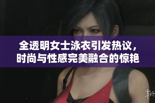 全透明女士泳衣引发热议，时尚与性感完美融合的惊艳设计