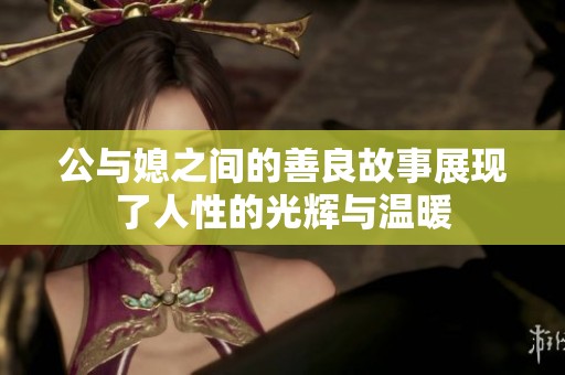 公与媳之间的善良故事展现了人性的光辉与温暖