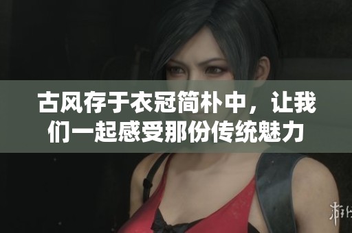 古风存于衣冠简朴中，让我们一起感受那份传统魅力