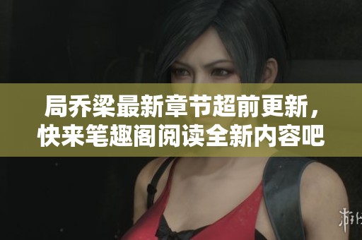 局乔梁最新章节超前更新，快来笔趣阁阅读全新内容吧！