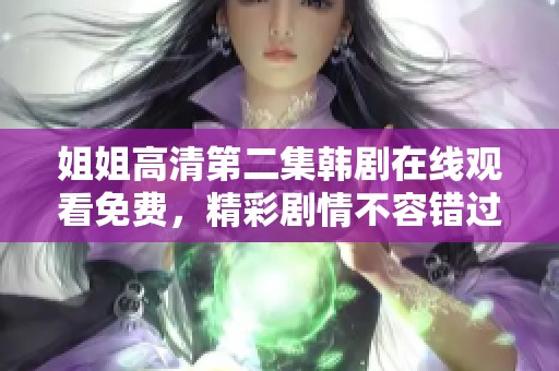 姐姐高清第二集韩剧在线观看免费，精彩剧情不容错过赶快观看吧