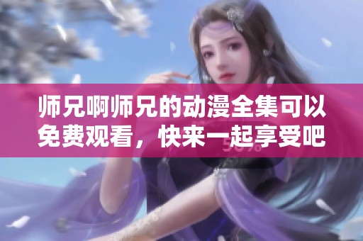 师兄啊师兄的动漫全集可以免费观看，快来一起享受吧！